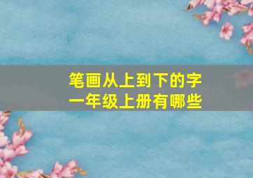 笔画从上到下的字一年级上册有哪些