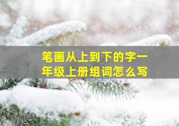 笔画从上到下的字一年级上册组词怎么写