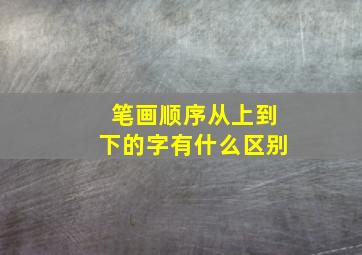 笔画顺序从上到下的字有什么区别