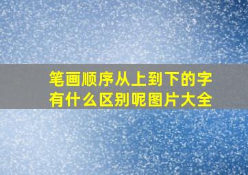 笔画顺序从上到下的字有什么区别呢图片大全