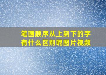 笔画顺序从上到下的字有什么区别呢图片视频