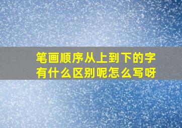 笔画顺序从上到下的字有什么区别呢怎么写呀