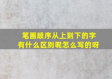 笔画顺序从上到下的字有什么区别呢怎么写的呀