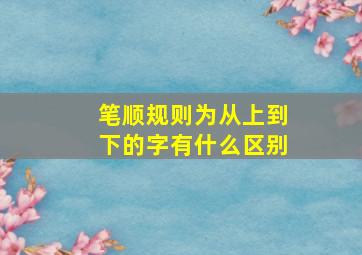 笔顺规则为从上到下的字有什么区别