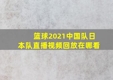 篮球2021中国队日本队直播视频回放在哪看