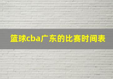 篮球cba广东的比赛时间表