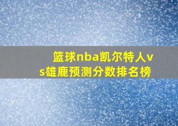 篮球nba凯尔特人vs雄鹿预测分数排名榜