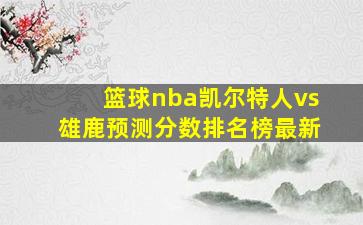 篮球nba凯尔特人vs雄鹿预测分数排名榜最新