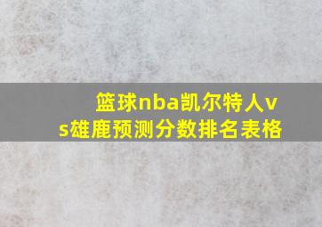 篮球nba凯尔特人vs雄鹿预测分数排名表格