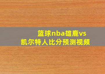 篮球nba雄鹿vs凯尔特人比分预测视频