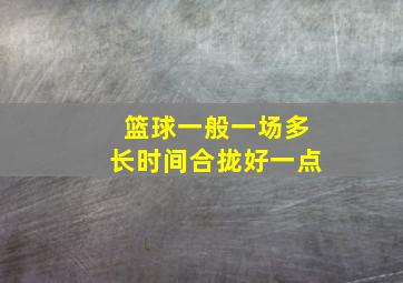 篮球一般一场多长时间合拢好一点