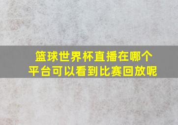 篮球世界杯直播在哪个平台可以看到比赛回放呢