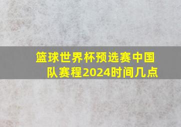 篮球世界杯预选赛中国队赛程2024时间几点