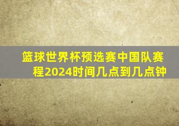 篮球世界杯预选赛中国队赛程2024时间几点到几点钟