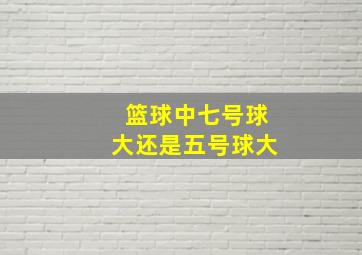 篮球中七号球大还是五号球大