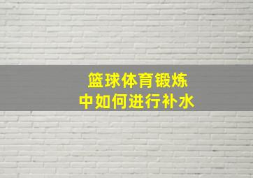 篮球体育锻炼中如何进行补水