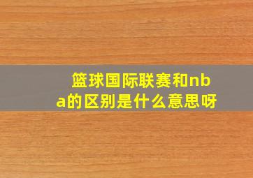 篮球国际联赛和nba的区别是什么意思呀