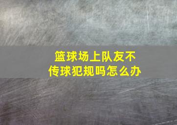 篮球场上队友不传球犯规吗怎么办