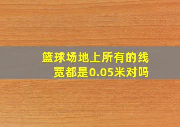 篮球场地上所有的线宽都是0.05米对吗