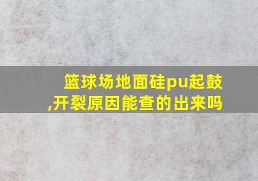 篮球场地面硅pu起鼓,开裂原因能查的出来吗