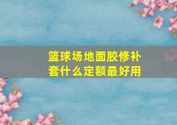 篮球场地面胶修补套什么定额最好用