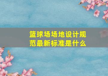 篮球场场地设计规范最新标准是什么