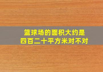 篮球场的面积大约是四百二十平方米对不对