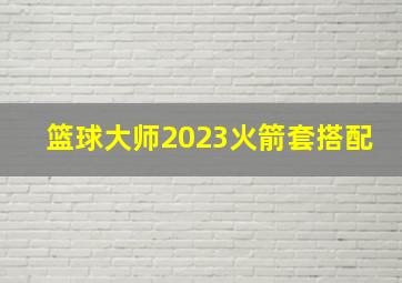 篮球大师2023火箭套搭配