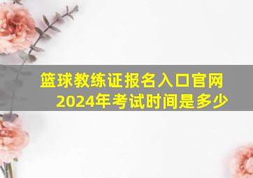 篮球教练证报名入口官网2024年考试时间是多少