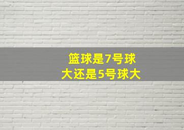 篮球是7号球大还是5号球大