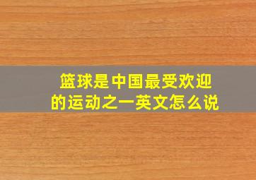 篮球是中国最受欢迎的运动之一英文怎么说