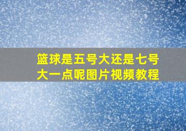 篮球是五号大还是七号大一点呢图片视频教程