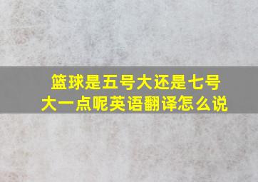 篮球是五号大还是七号大一点呢英语翻译怎么说