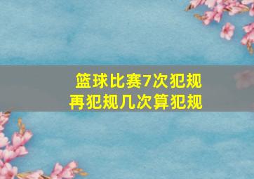 篮球比赛7次犯规再犯规几次算犯规