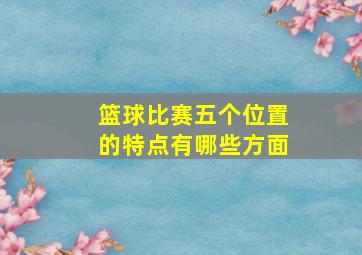 篮球比赛五个位置的特点有哪些方面