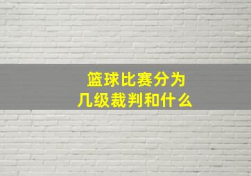 篮球比赛分为几级裁判和什么