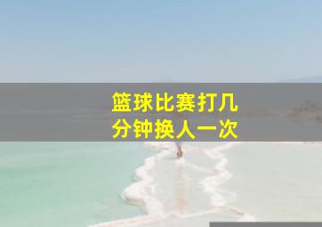 篮球比赛打几分钟换人一次