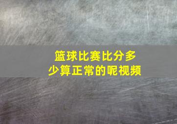 篮球比赛比分多少算正常的呢视频