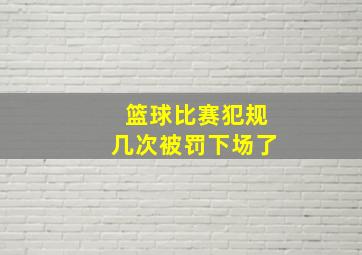 篮球比赛犯规几次被罚下场了