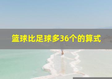 篮球比足球多36个的算式