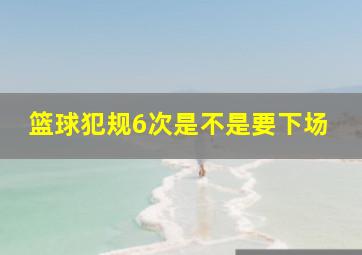 篮球犯规6次是不是要下场