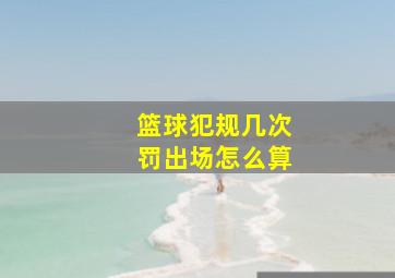 篮球犯规几次罚出场怎么算