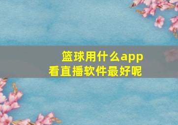 篮球用什么app看直播软件最好呢