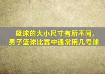 篮球的大小尺寸有所不同,男子篮球比赛中通常用几号球