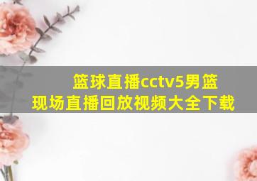 篮球直播cctv5男篮现场直播回放视频大全下载