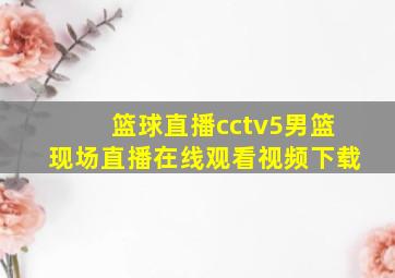 篮球直播cctv5男篮现场直播在线观看视频下载