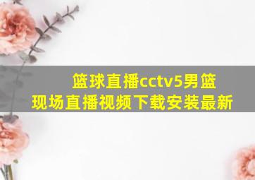 篮球直播cctv5男篮现场直播视频下载安装最新