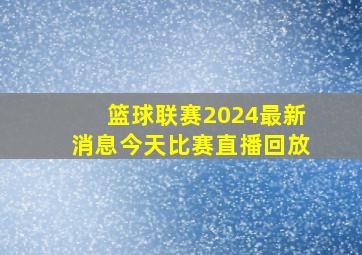 篮球联赛2024最新消息今天比赛直播回放