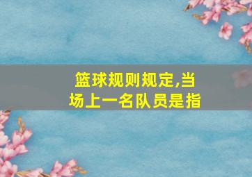 篮球规则规定,当场上一名队员是指