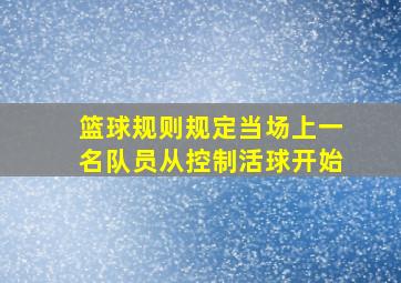 篮球规则规定当场上一名队员从控制活球开始